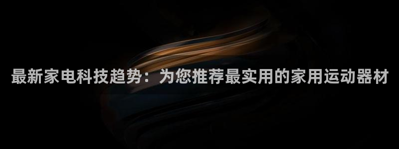 凯捷体育娱乐40996：最新家电科技趋势：为您推荐最实用的家