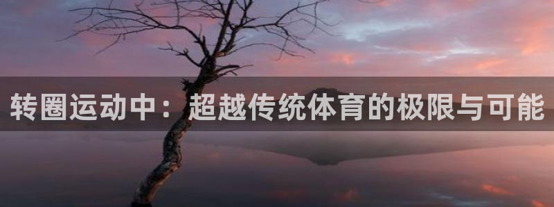 凯捷体育平台注册要钱吗安全吗：转圈运动中：超越传统体