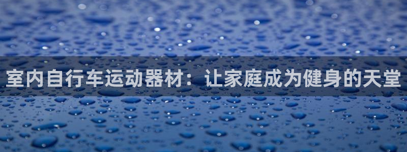 凯捷体育招商电话号码查询：室内自行车运动器材：让家庭