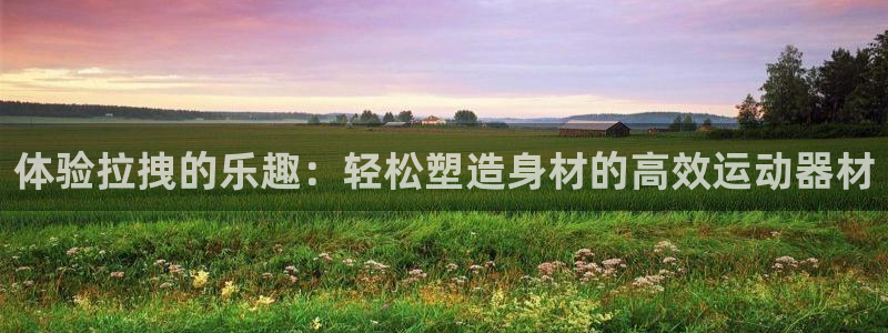 凯捷体育娱乐首页官网下载：体验拉拽的乐趣：轻松塑造身