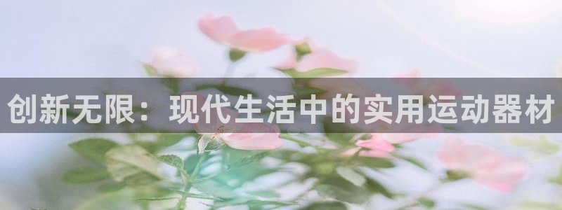 凯捷体育招商电话号码查询是多少：创新无限：现代生活中的实用运