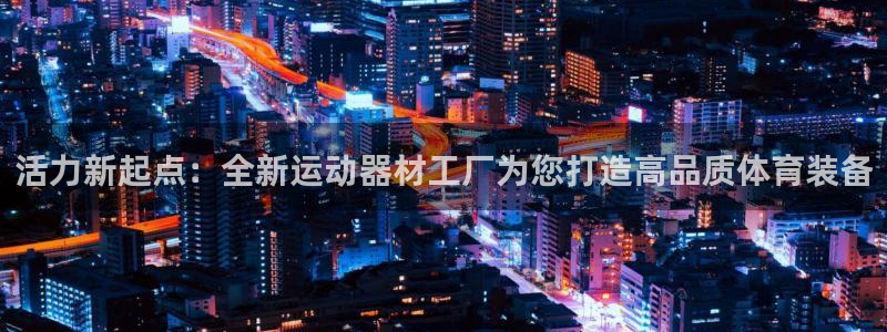 凯捷体育神州：活力新起点：全新运动器材工厂为您打造高