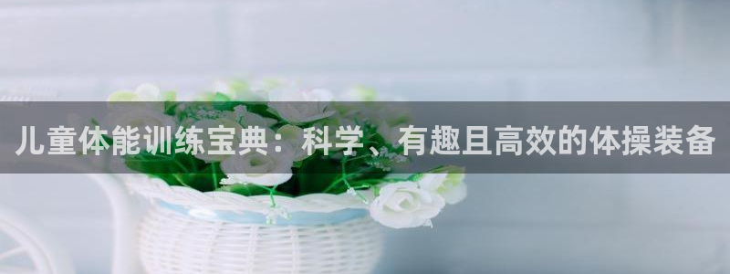 凯捷体育招商电话是多少：儿童体能训练宝典：科学、有趣