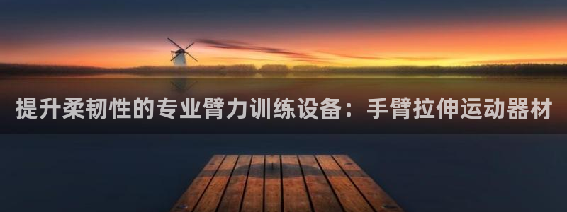 凯捷体育是干嘛的公司：提升柔韧性的专业臂力训练设备：手臂拉伸