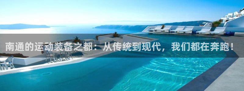 凯捷体育娱乐下载：南通的运动装备之都：从传统到现代，我们都在