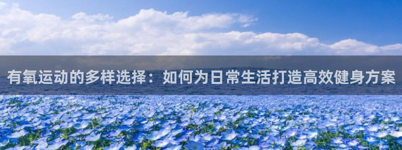 凯捷体育官网：有氧运动的多样选择：如何为日常生活打造高效健身