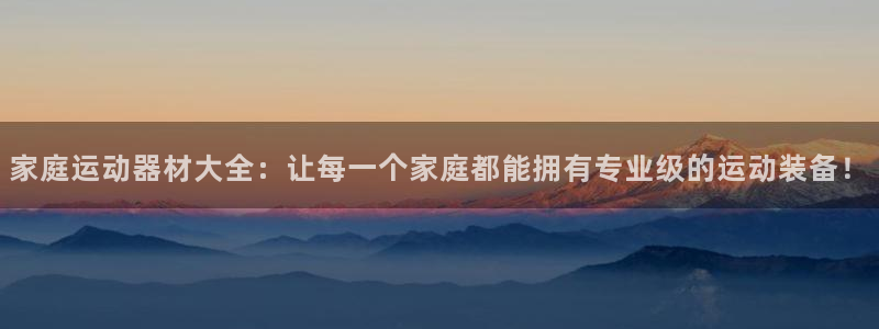 凯捷体育集团简介：家庭运动器材大全：让每一个家庭都能拥有专业