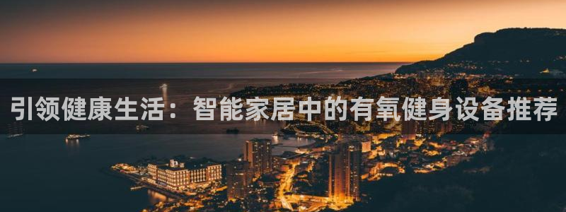 注册凯捷体育：引领健康生活：智能家居中的有氧健身设备