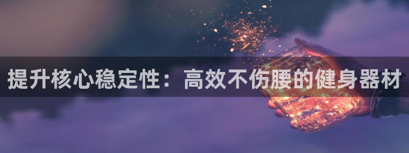 凯捷体育招商电话是多少：提升核心稳定性：高效不伤腰的