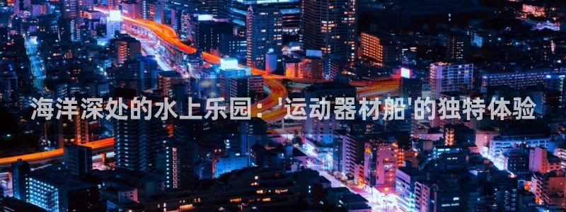 凯捷体育新能源：海洋深处的水上乐园：\'运动器材船\