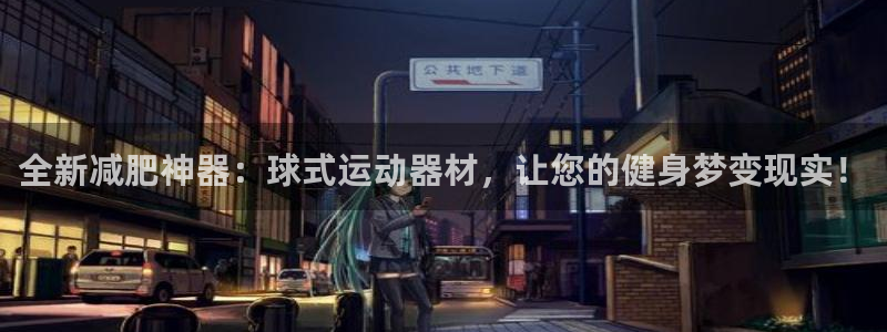 凯捷体育招商电话号码是多少啊：全新减肥神器：球式运动