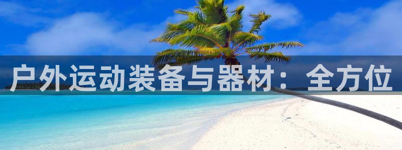 意昂平台体育：户外运动装备与器材：全方位
