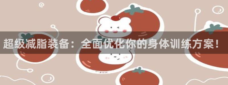 凯捷体育招商电话地址查询：超级减脂装备：全面优化你的身体训练