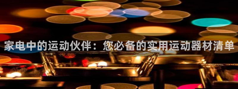 凯捷体育平台假的吗是真的吗：家电中的运动伙伴：您必备的实用运