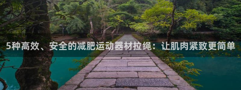 意昂集团官网：5种高效、安全的减肥运动器材拉绳：让肌