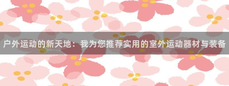 凯捷体育集团简介：户外运动的新天地：我为您推荐实用的室外运动