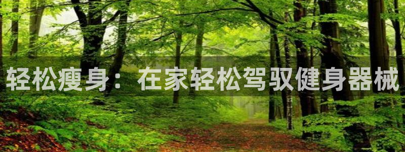 凯捷体育招商电话是多少：轻松瘦身：在家轻松驾驭健身器械