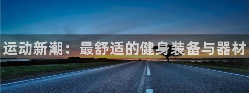 凯捷体育招商电话号码是多少号：运动新潮：最舒适的健身