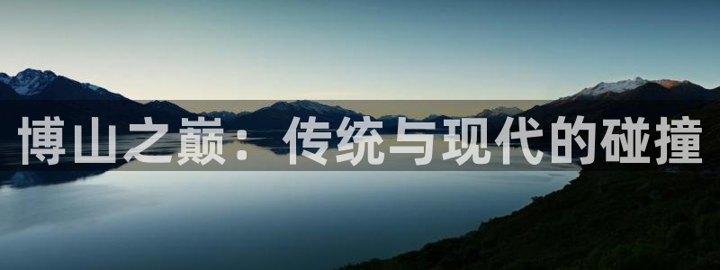 注册凯捷体育：博山之巅：传统与现代的碰撞