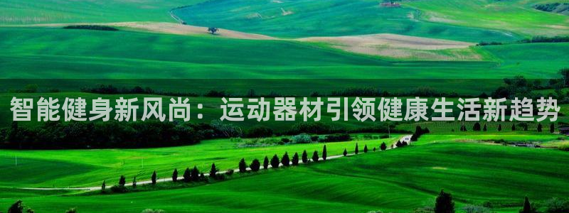 凯捷体育招商电话是多少号码：智能健身新风尚：运动器材