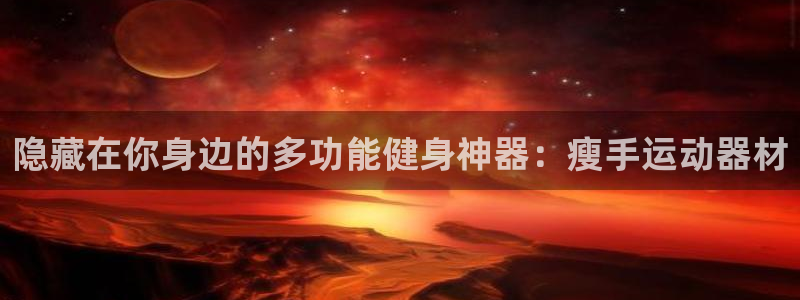 凯捷体育集团官网网址：隐藏在你身边的多功能健身神器：