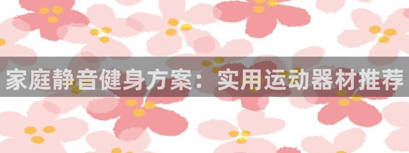 凯捷体育招商电话号码是多少：家庭静音健身方案：实用运