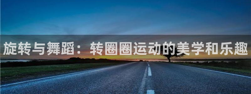 海南凯捷体育：旋转与舞蹈：转圈圈运动的美学和乐趣