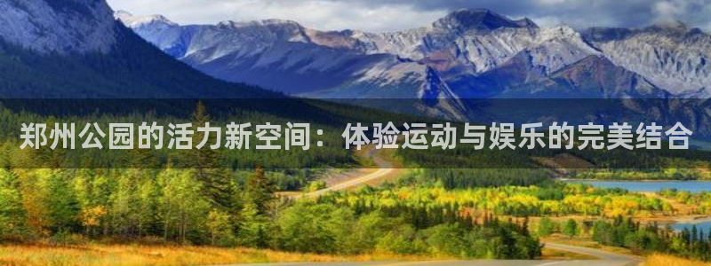 凯捷体育平台假的吗是真的吗吗：郑州公园的活力新空间：体验运动