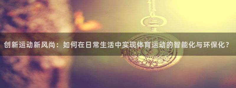 凯捷体育平台：创新运动新风尚：如何在日常生活中实现体育运动的