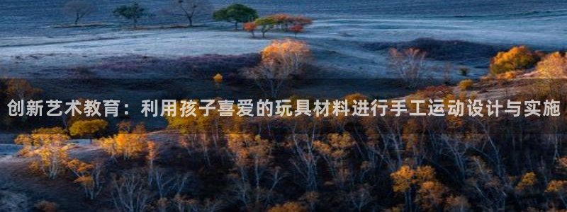 凯捷体育招商电话：创新艺术教育：利用孩子喜爱的玩具材料进行手